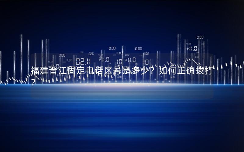 福建晋江固定电话区号是多少？如何正确拨打？