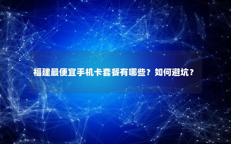 福建最便宜手机卡套餐有哪些？如何避坑？