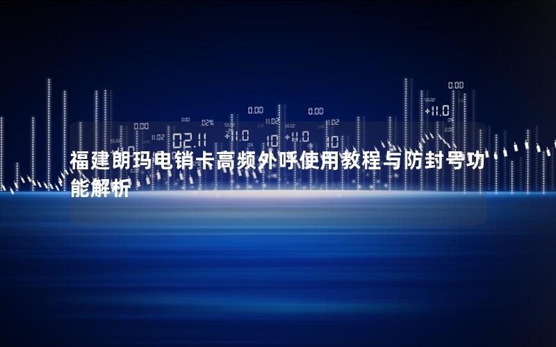 福建朗玛电销卡高频外呼使用教程与防封号功能解析