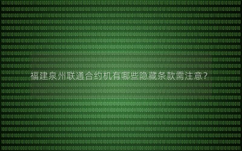 福建泉州联通合约机有哪些隐藏条款需注意？