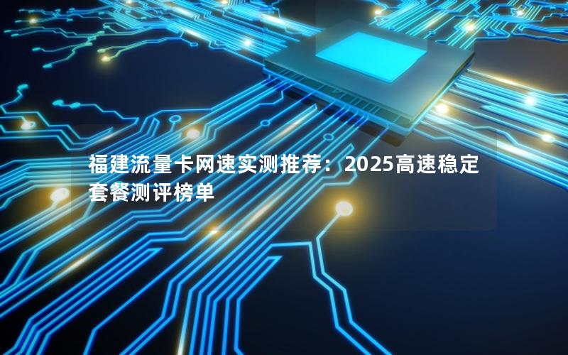 福建流量卡网速实测推荐：2025高速稳定套餐测评榜单