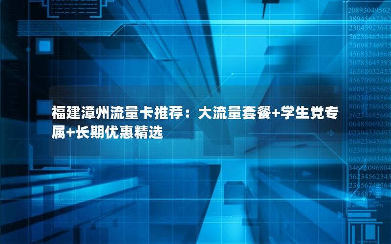 福建漳州流量卡推荐：大流量套餐+学生党专属+长期优惠精选