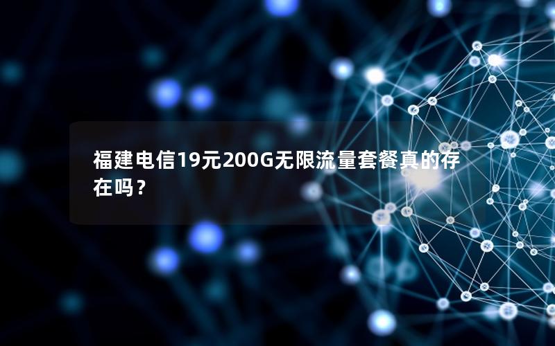 福建电信19元200G无限流量套餐真的存在吗？