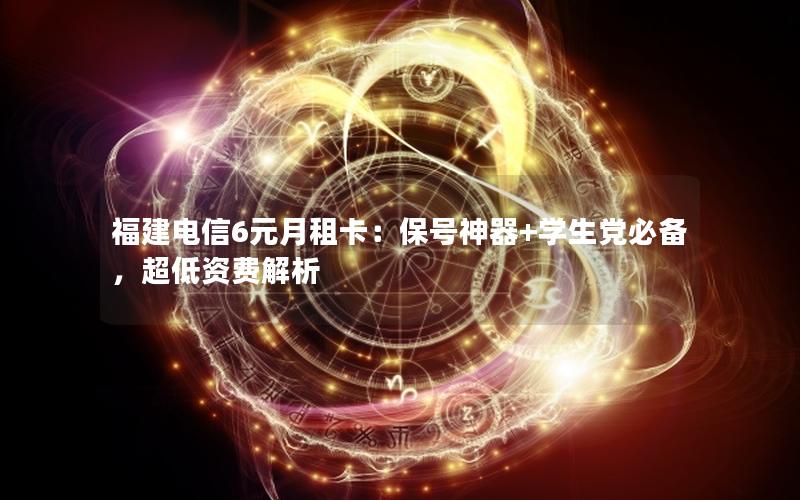 福建电信6元月租卡：保号神器+学生党必备，超低资费解析
