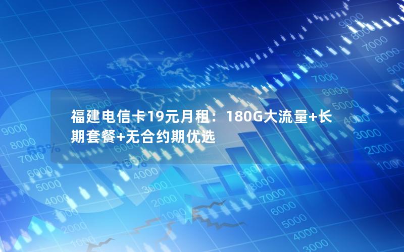 福建电信卡19元月租：180G大流量+长期套餐+无合约期优选