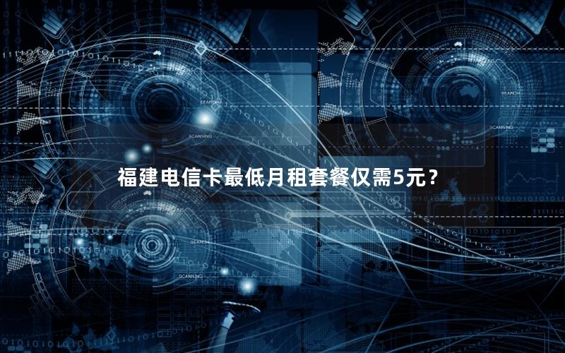 福建电信卡最低月租套餐仅需5元？