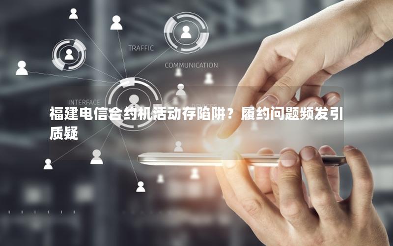 福建电信合约机活动存陷阱？履约问题频发引质疑