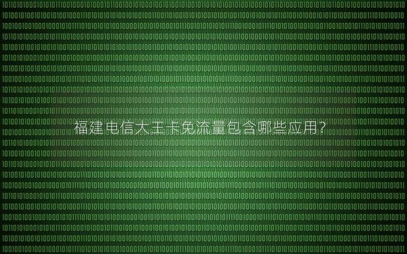 福建电信大王卡免流量包含哪些应用？