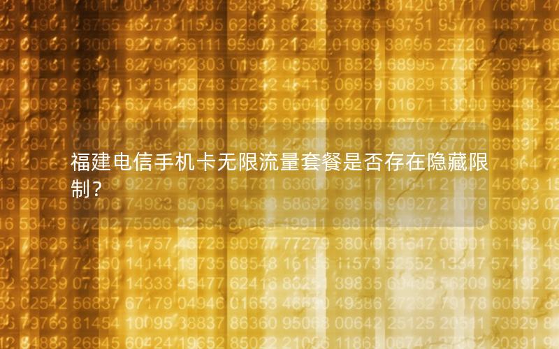 福建电信手机卡无限流量套餐是否存在隐藏限制？