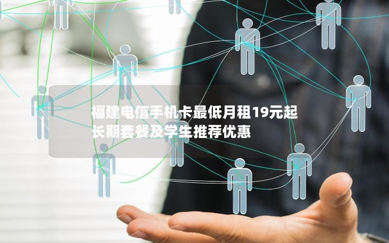 福建电信手机卡最低月租19元起 长期套餐及学生推荐优惠