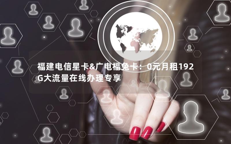 福建电信星卡&广电福兔卡：0元月租192G大流量在线办理专享