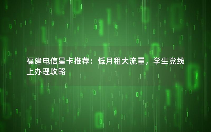 福建电信星卡推荐：低月租大流量，学生党线上办理攻略