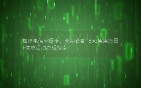 福建电信流量卡：长期套餐185G通用流量+优惠活动办理指南