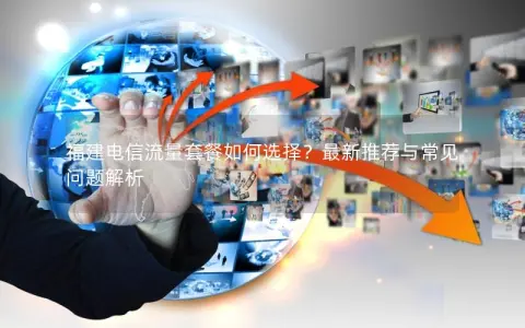 福建电信流量套餐如何选择？最新推荐与常见问题解析