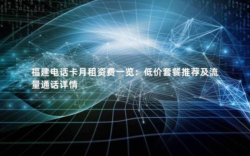 福建电话卡月租资费一览：低价套餐推荐及流量通话详情