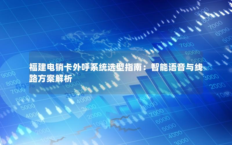 福建电销卡外呼系统选型指南：智能语音与线路方案解析