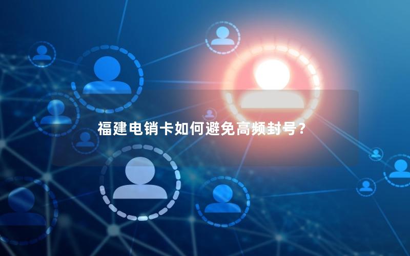 福建电销卡如何避免高频封号？