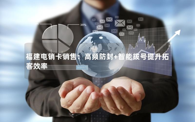 福建电销卡销售：高频防封+智能拨号提升拓客效率