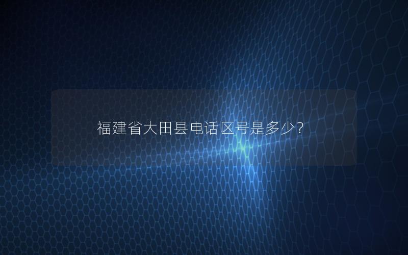 福建省大田县电话区号是多少？