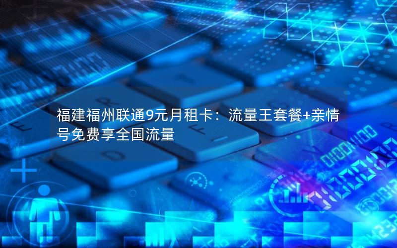 福建福州联通9元月租卡：流量王套餐+亲情号免费享全国流量
