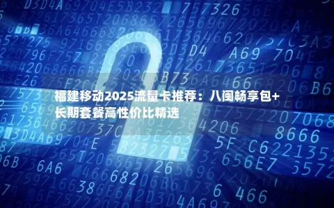 福建移动2025流量卡推荐：八闽畅享包+长期套餐高性价比精选