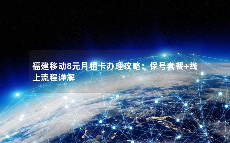 福建移动8元月租卡办理攻略：保号套餐+线上流程详解
