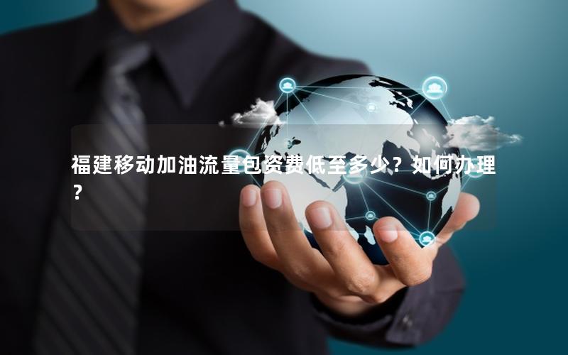 福建移动加油流量包资费低至多少？如何办理？