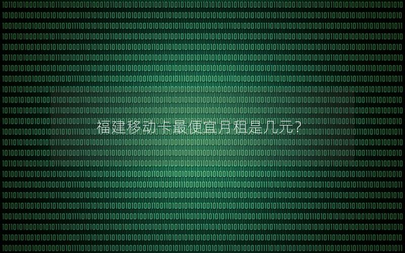 福建移动卡最便宜月租是几元？