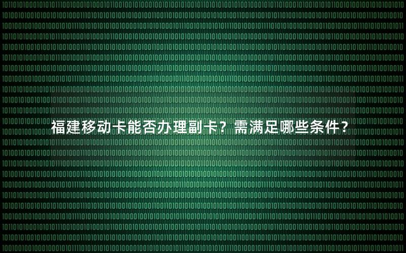 福建移动卡能否办理副卡？需满足哪些条件？