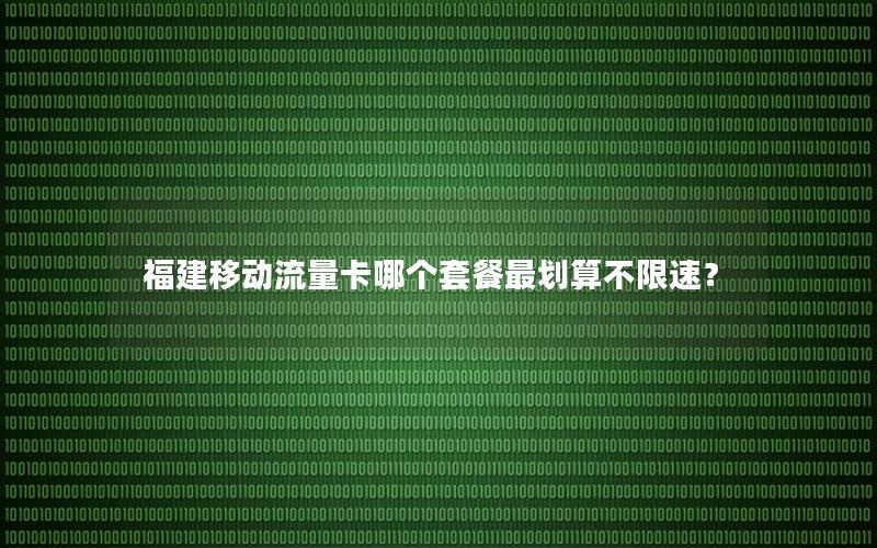 福建移动流量卡哪个套餐最划算不限速？