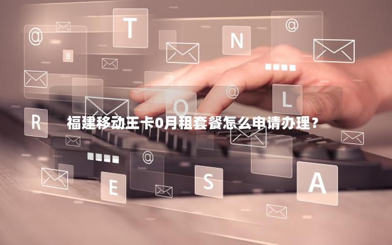 福建移动王卡0月租套餐怎么申请办理？
