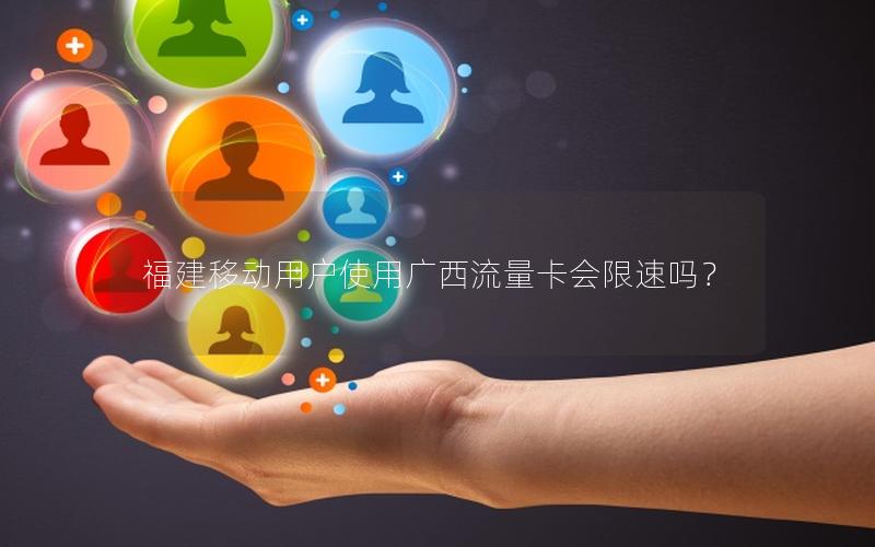 福建移动用户使用广西流量卡会限速吗？