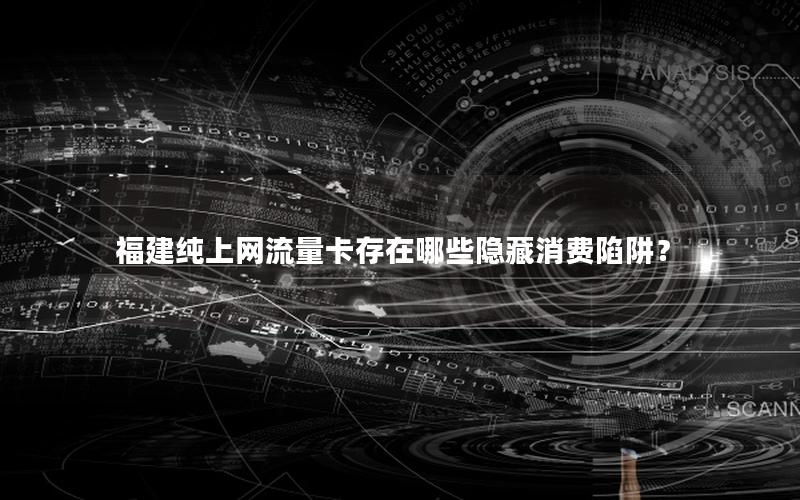 福建纯上网流量卡存在哪些隐藏消费陷阱？