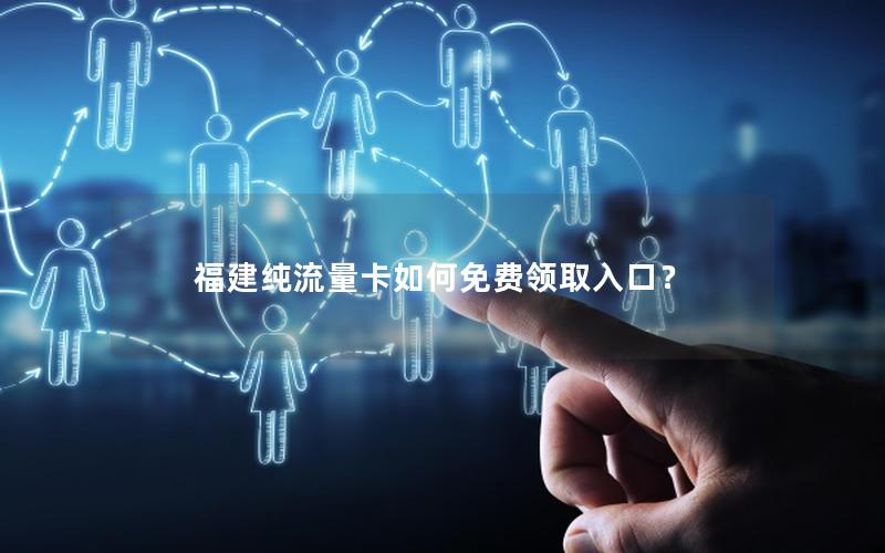 福建纯流量卡如何免费领取入口？