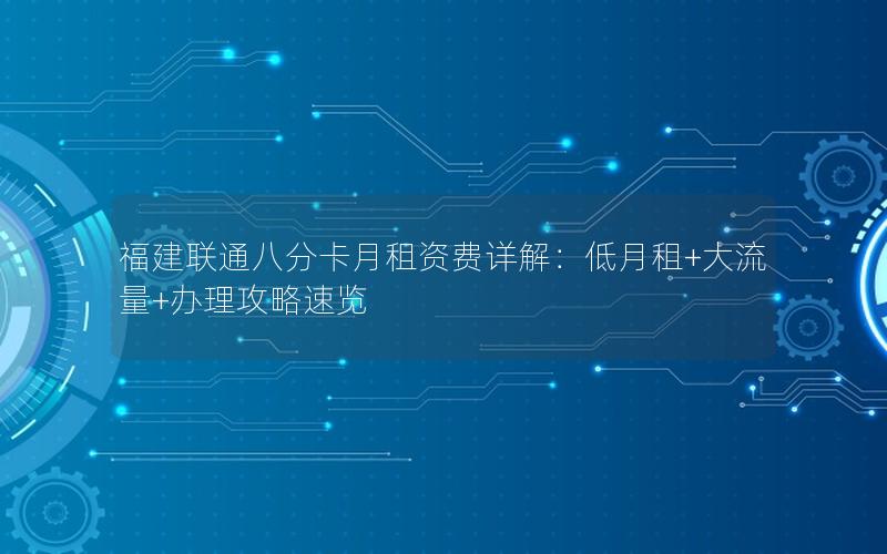 福建联通八分卡月租资费详解：低月租+大流量+办理攻略速览