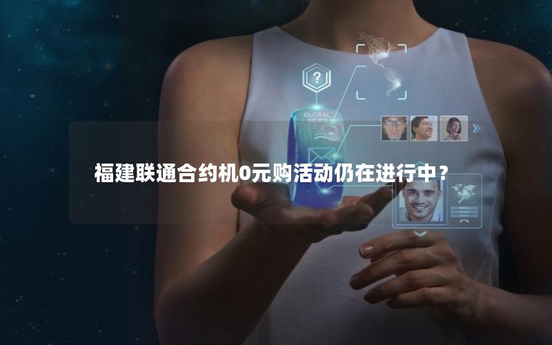 福建联通合约机0元购活动仍在进行中？