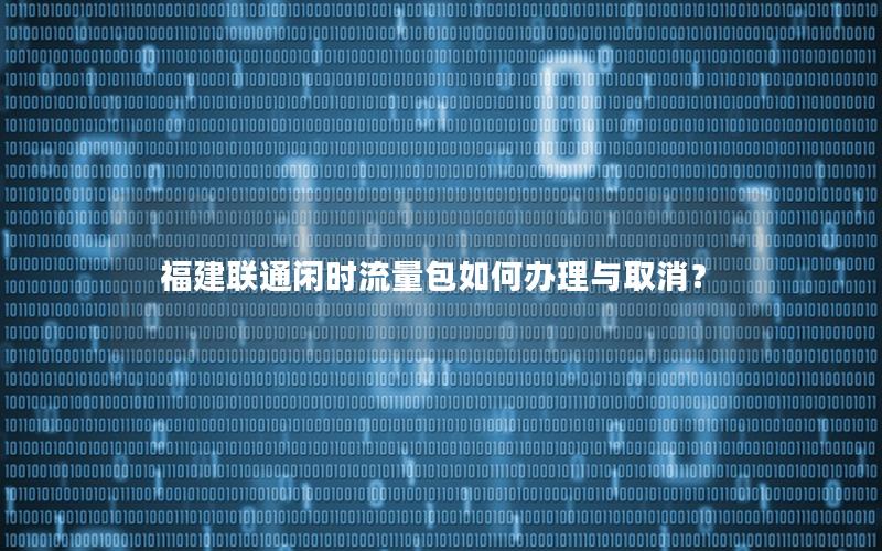 福建联通闲时流量包如何办理与取消？