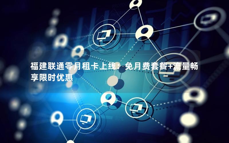 福建联通零月租卡上线：免月费套餐+流量畅享限时优惠