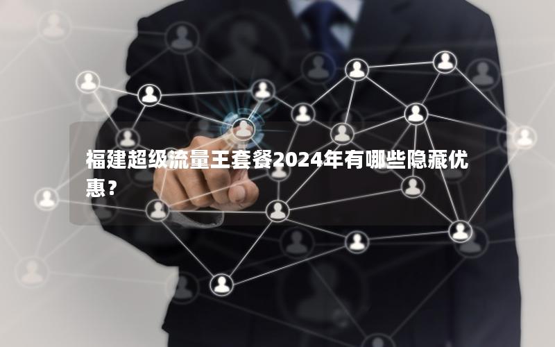 福建超级流量王套餐2024年有哪些隐藏优惠？