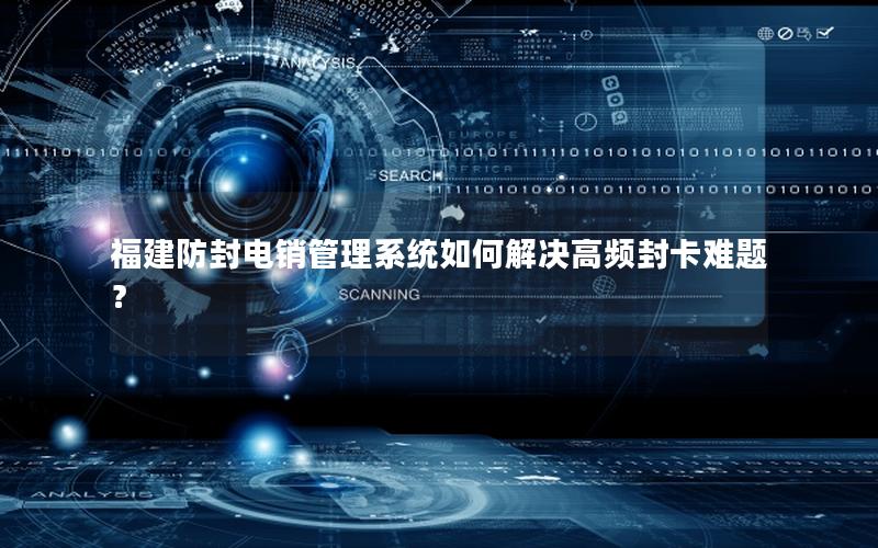 福建防封电销管理系统如何解决高频封卡难题？