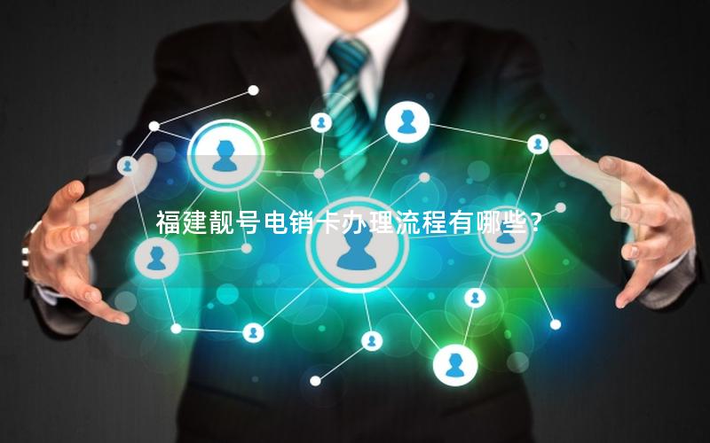 福建靓号电销卡办理流程有哪些？