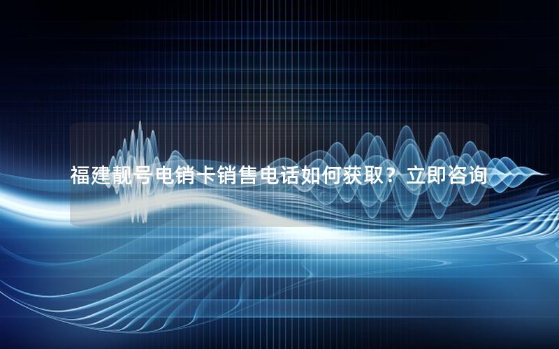 福建靓号电销卡销售电话如何获取？立即咨询