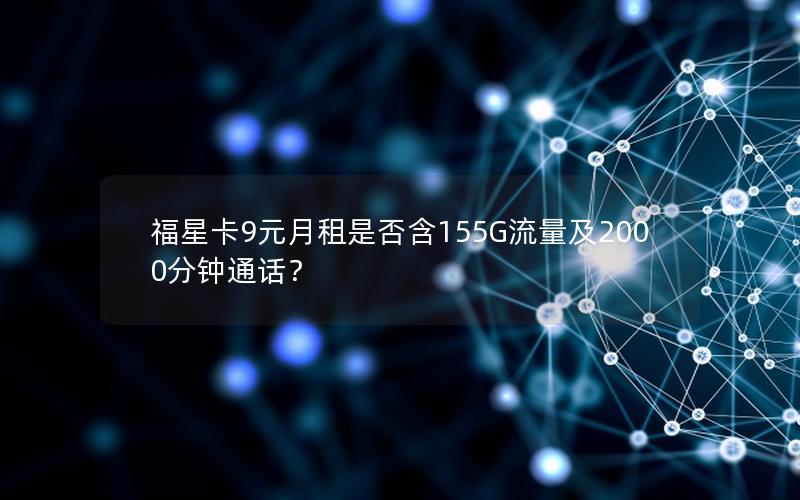 福星卡9元月租是否含155G流量及2000分钟通话？
