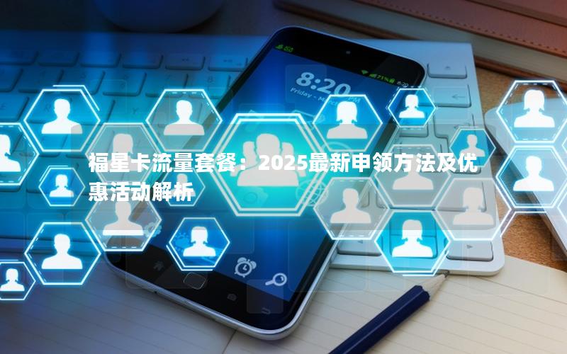 福星卡流量套餐：2025最新申领方法及优惠活动解析