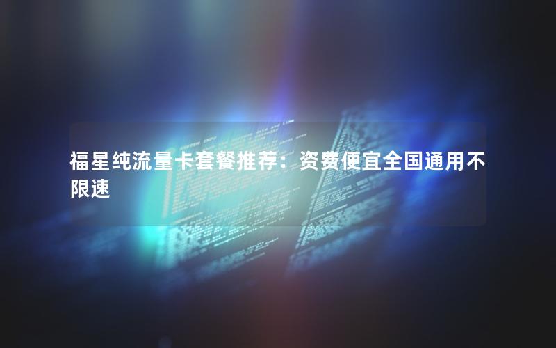 福星纯流量卡套餐推荐：资费便宜全国通用不限速