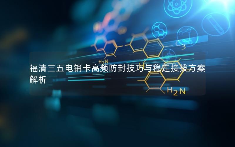 福清三五电销卡高频防封技巧与稳定接拨方案解析