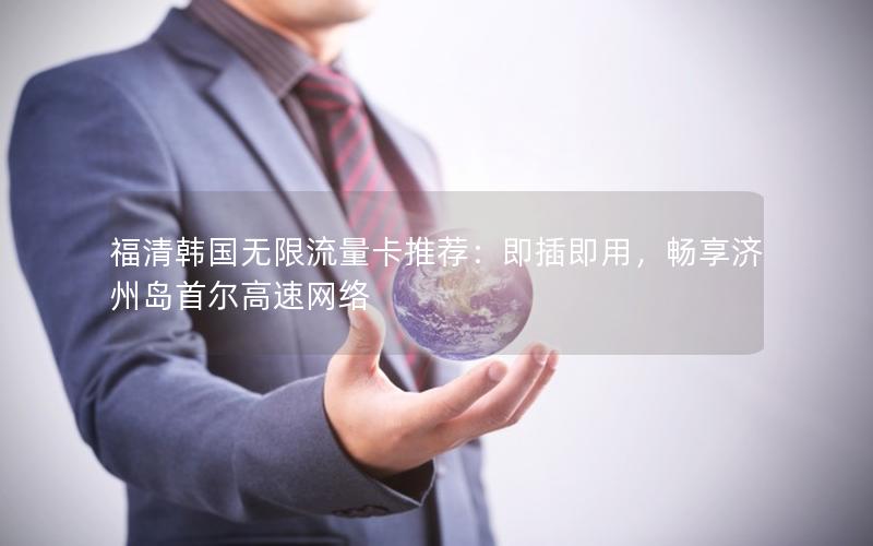福清韩国无限流量卡推荐：即插即用，畅享济州岛首尔高速网络