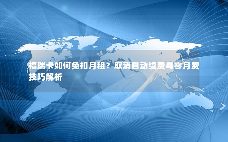 福瑞卡如何免扣月租？取消自动续费与零月费技巧解析