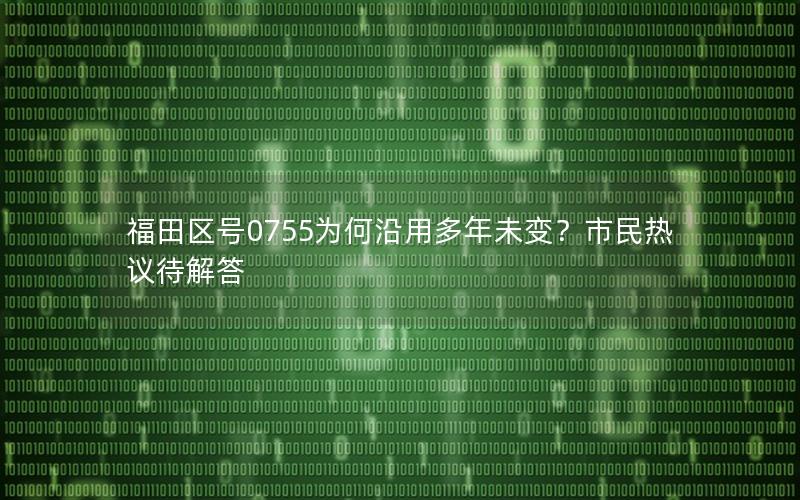 福田区号0755为何沿用多年未变？市民热议待解答