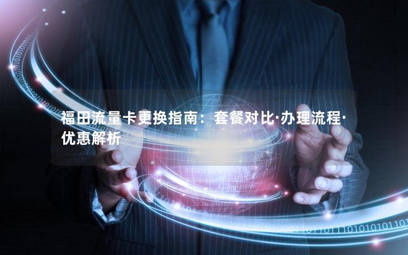 福田流量卡更换指南：套餐对比·办理流程·优惠解析